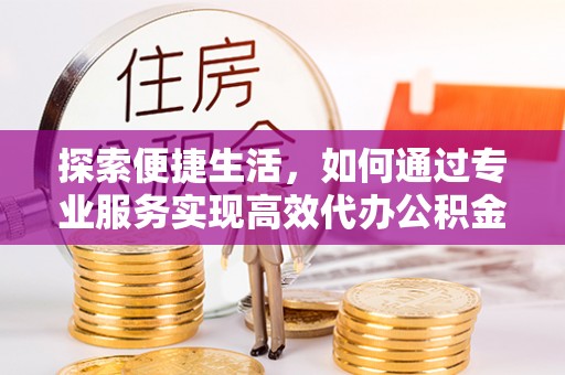 民和探索便捷生活，如何通过专业服务实现高效代办公积金提取