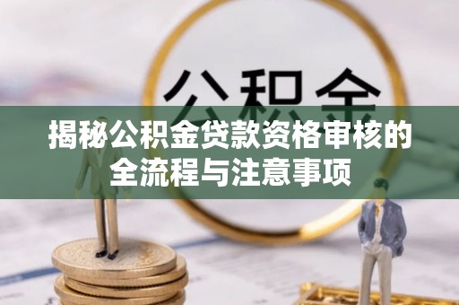 民和揭秘公积金贷款资格审核的全流程与注意事项