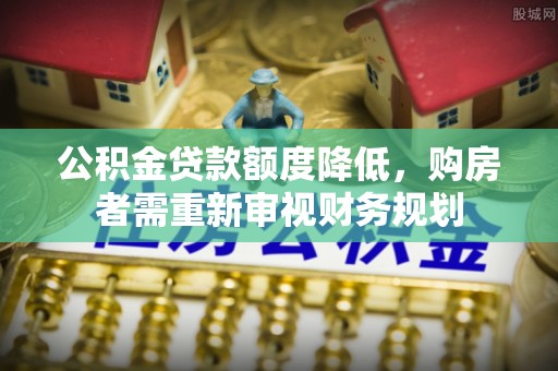 民和公积金贷款额度降低，购房者需重新审视财务规划