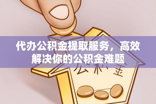 民和代办公积金提取服务，高效解决你的公积金难题