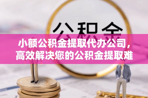 民和小额公积金提取代办公司，高效解决您的公积金提取难题