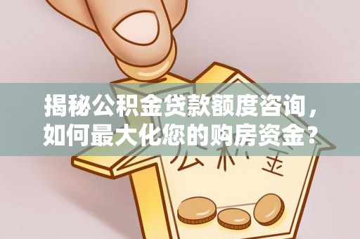 民和揭秘公积金贷款额度咨询，如何最大化您的购房资金？