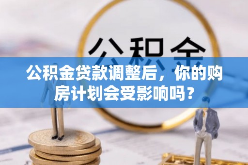 民和公积金贷款调整后，你的购房计划会受影响吗？