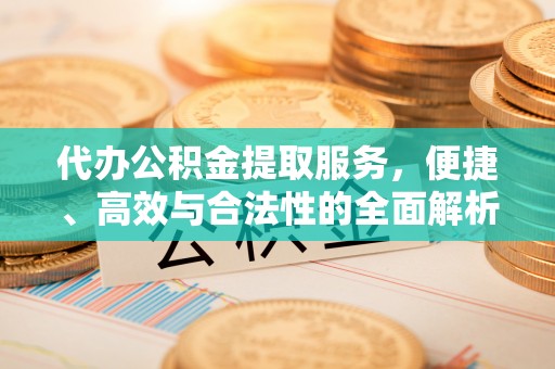 民和代办公积金提取服务，便捷、高效与合法性的全面解析