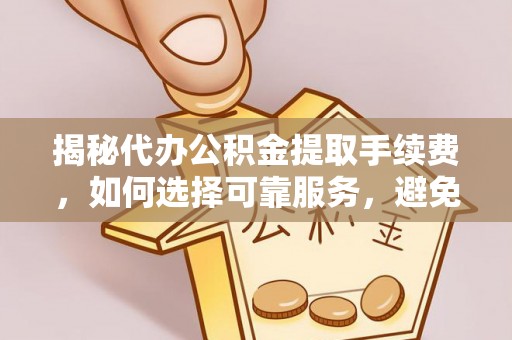 民和揭秘代办公积金提取手续费，如何选择可靠服务，避免隐形陷阱