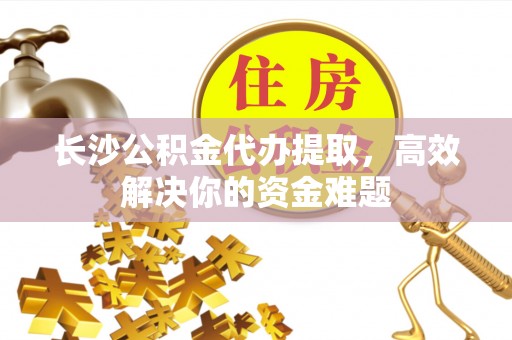 民和长沙公积金代办提取，高效解决你的资金难题