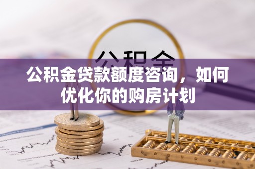 民和公积金贷款额度咨询，如何优化你的购房计划