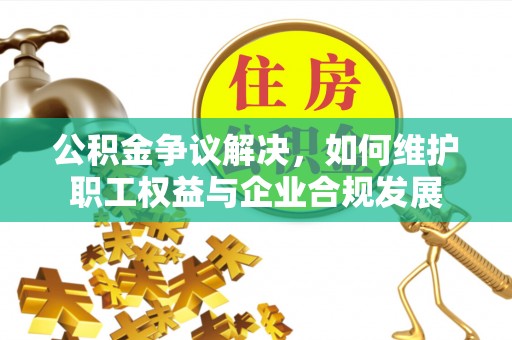 民和公积金争议解决，如何维护职工权益与企业合规发展