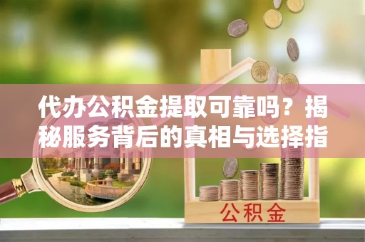 民和代办公积金提取可靠吗？揭秘服务背后的真相与选择指南