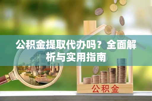 民和公积金提取代办吗？全面解析与实用指南