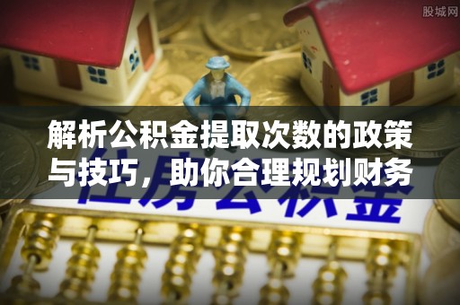 民和解析公积金提取次数的政策与技巧，助你合理规划财务未来