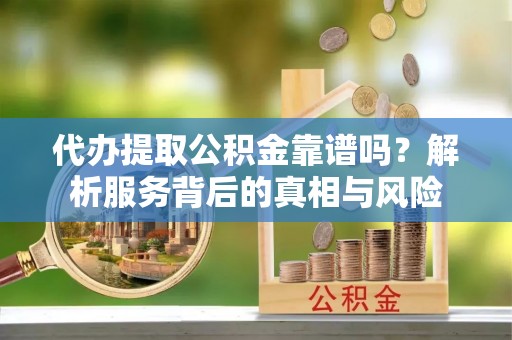 民和代办提取公积金靠谱吗？解析服务背后的真相与风险