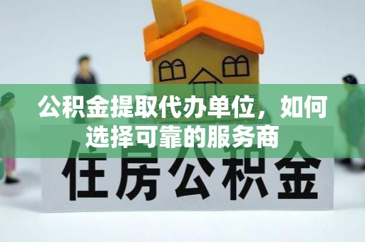 民和公积金提取代办单位，如何选择可靠的服务商