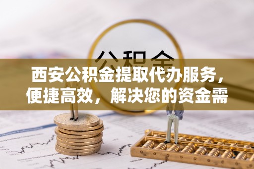 民和西安公积金提取代办服务，便捷高效，解决您的资金需求