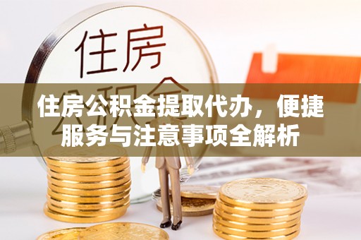 民和住房公积金提取代办，便捷服务与注意事项全解析