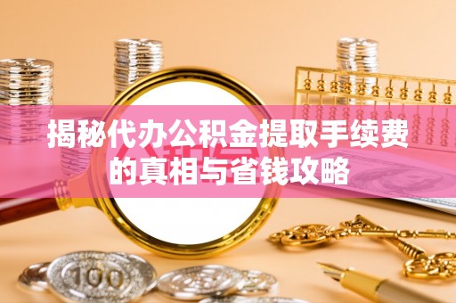 民和揭秘代办公积金提取手续费的真相与省钱攻略