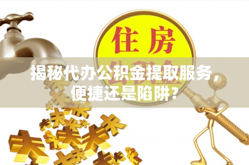 民和揭秘代办公积金提取服务，便捷还是陷阱？