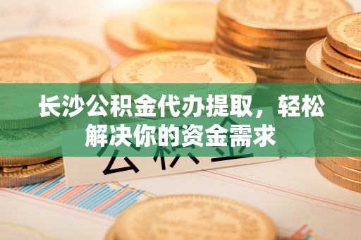 民和长沙公积金代办提取，轻松解决你的资金需求