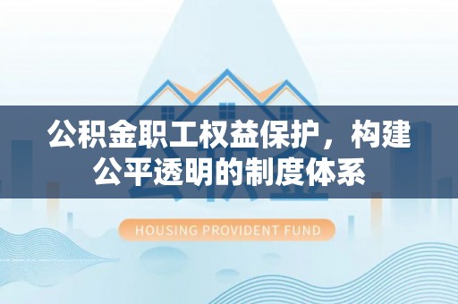 民和公积金职工权益保护，构建公平透明的制度体系