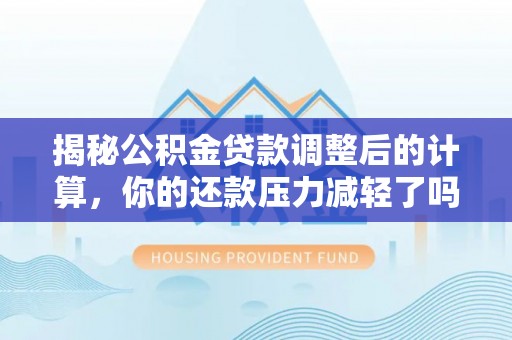 民和揭秘公积金贷款调整后的计算，你的还款压力减轻了吗？