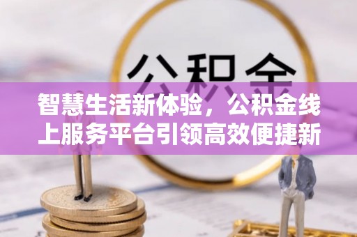 民和智慧生活新体验，公积金线上服务平台引领高效便捷新时代