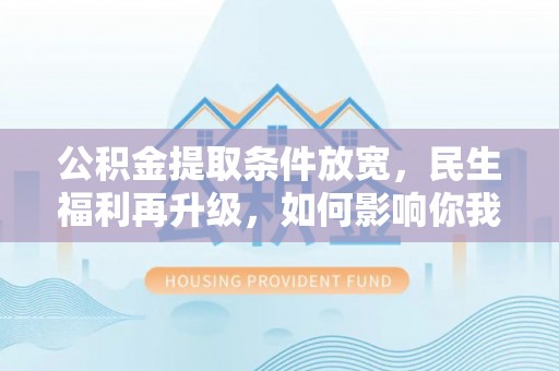 民和公积金提取条件放宽，民生福利再升级，如何影响你我生活？