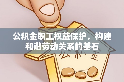 民和公积金职工权益保护，构建和谐劳动关系的基石