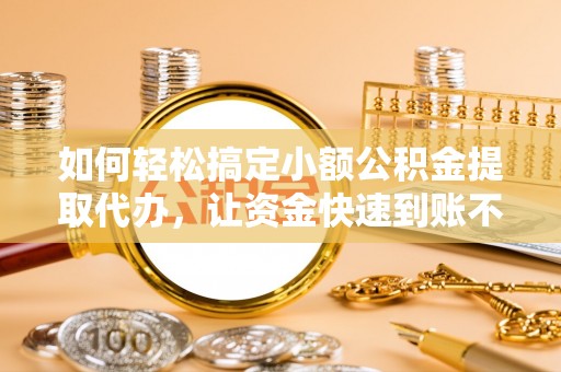 民和如何轻松搞定小额公积金提取代办，让资金快速到账不是梦
