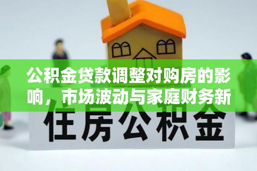 民和公积金贷款调整对购房的影响，市场波动与家庭财务新趋势