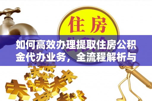 民和如何高效办理提取住房公积金代办业务，全流程解析与实用建议