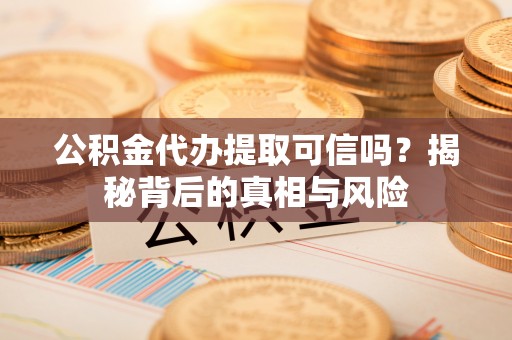 民和公积金代办提取可信吗？揭秘背后的真相与风险
