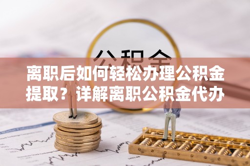 民和离职后如何轻松办理公积金提取？详解离职公积金代办提取流程