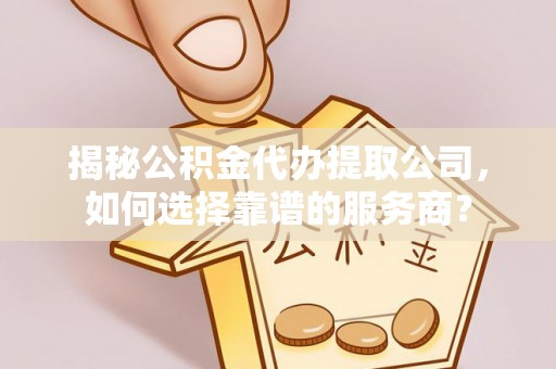 民和揭秘公积金代办提取公司，如何选择靠谱的服务商？