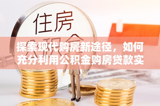 民和探索现代购房新途径，如何充分利用公积金购房贷款实现置业梦想