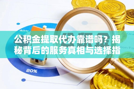 民和公积金提取代办靠谱吗？揭秘背后的服务真相与选择指南