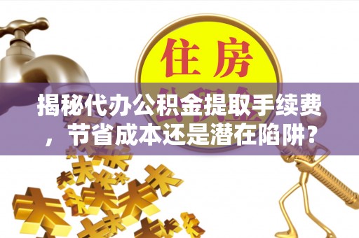 民和揭秘代办公积金提取手续费，节省成本还是潜在陷阱？