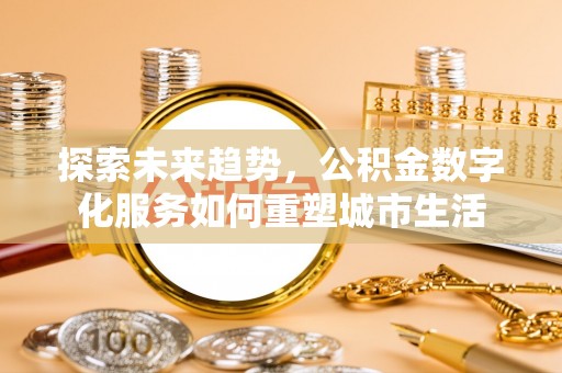 民和探索未来趋势，公积金数字化服务如何重塑城市生活