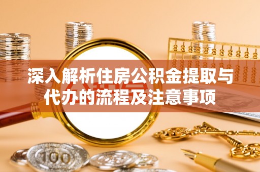 民和深入解析住房公积金提取与代办的流程及注意事项