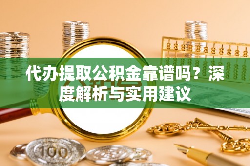 民和代办提取公积金靠谱吗？深度解析与实用建议