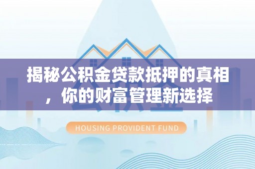 民和揭秘公积金贷款抵押的真相，你的财富管理新选择