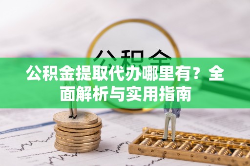 民和公积金提取代办哪里有？全面解析与实用指南