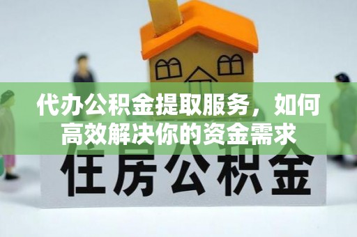 民和代办公积金提取服务，如何高效解决你的资金需求