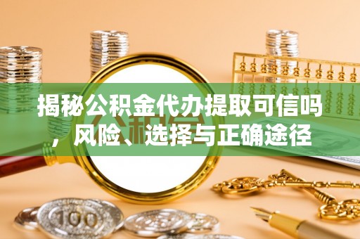 民和揭秘公积金代办提取可信吗，风险、选择与正确途径
