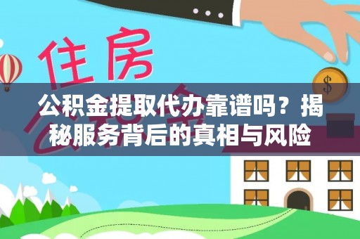 民和公积金提取代办靠谱吗？揭秘服务背后的真相与风险