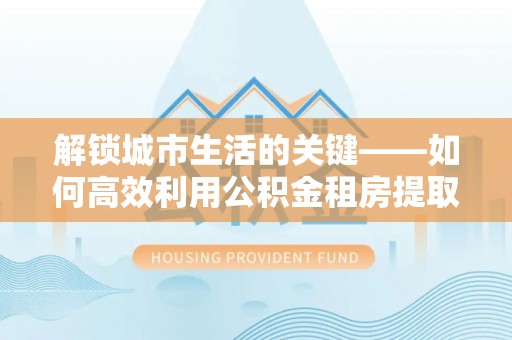 民和解锁城市生活的关键——如何高效利用公积金租房提取实现居住自由