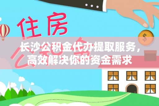 民和长沙公积金代办提取服务，高效解决你的资金需求