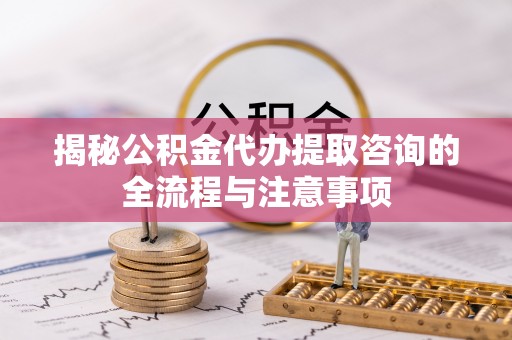 民和揭秘公积金代办提取咨询的全流程与注意事项