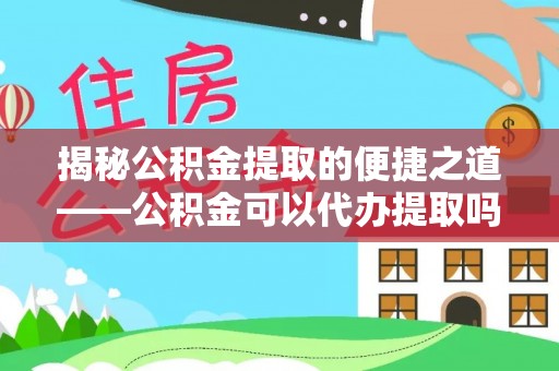 民和揭秘公积金提取的便捷之道——公积金可以代办提取吗？