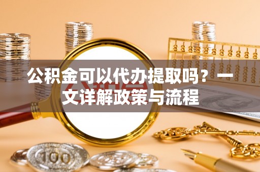 民和公积金可以代办提取吗？一文详解政策与流程