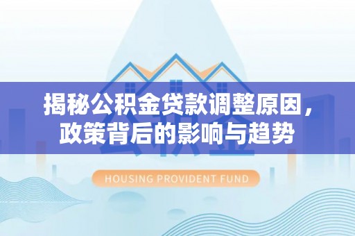 民和揭秘公积金贷款调整原因，政策背后的影响与趋势
